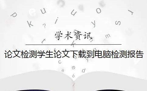 論文檢測學生論文下載到電腦檢測報告怎樣鑒定正品