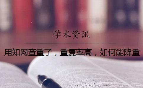 用知網查重了，重復率高，如何能降重？