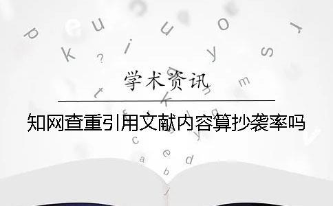 知網查重引用文獻內容算抄襲率嗎？