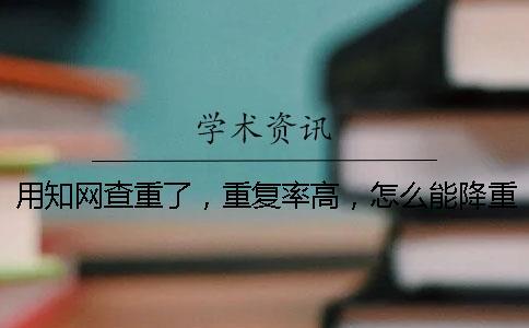 用知網(wǎng)查重了，重復(fù)率高，怎么能降重？