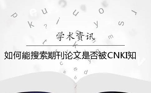 如何能搜索期刊論文是否被CNKI知網(wǎng)收錄