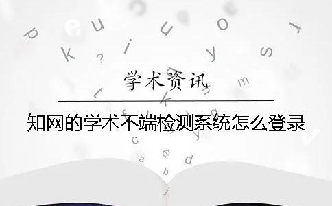 知網的學術不端檢測系統怎么登錄