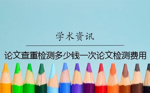 論文查重檢測多少錢一次？論文檢測費用怎么支付？