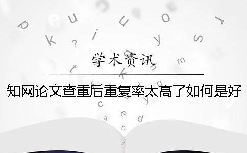 知網(wǎng)論文查重后重復(fù)率太高了如何是好？