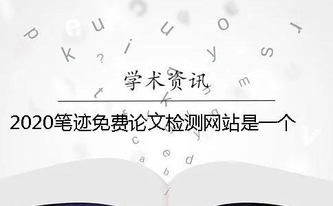 2020筆跡免費論文檢測網站是一個怎樣的平臺？怎么選擇一個專業的論文檢測網站？