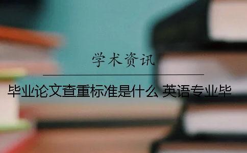 畢業(yè)論文查重標(biāo)準(zhǔn)是什么 英語(yǔ)專業(yè)畢業(yè)論文查重標(biāo)準(zhǔn)是什么？