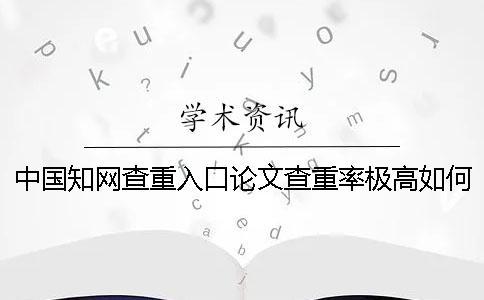 中國知網查重入口論文查重率極高如何解決？