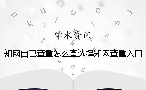 知網自己查重怎么查？選擇知網查重入口需要注意什么？