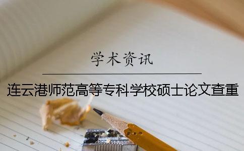 連云港師范高等專科學校碩士論文查重要求及重復率 連云港師范高等專科學校查成績一