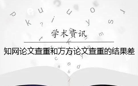 知網(wǎng)論文查重和萬方論文查重的結(jié)果差多少？