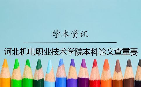 河北機電職業技術學院本科論文查重要求及重復率 河北機電職業技術學院是本科還是專科