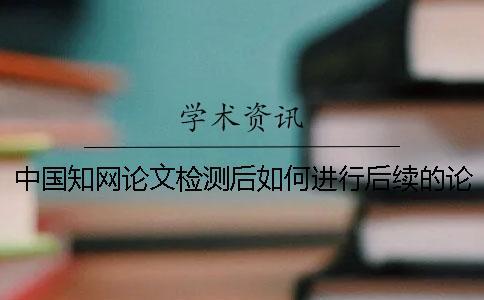 中國知網論文檢測后如何進行后續的論文降重？
