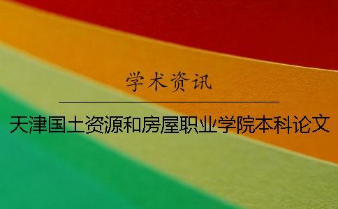 天津國(guó)土資源和房屋職業(yè)學(xué)院本科論文查重要求及重復(fù)率 天津國(guó)土資源和房屋管理職業(yè)學(xué)院是本科嗎一