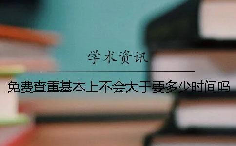 免費查重基本上不會大于要多少時間嗎