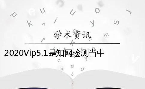 2020Vip5.1是知網檢測當中的哪個檢測系統