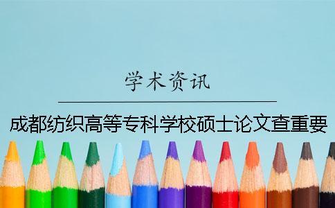 成都紡織高等專科學校碩士論文查重要求及重復率一