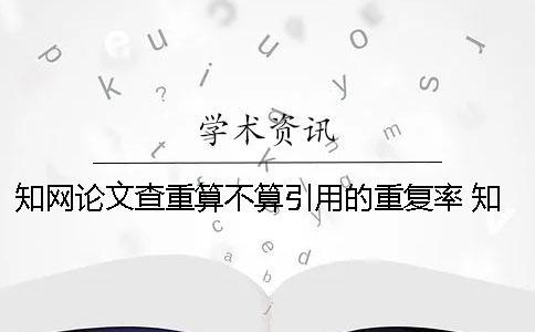 知網論文查重算不算引用的重復率？ 知網論文查重引用部分算不算