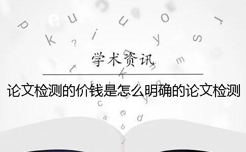 論文檢測(cè)的價(jià)錢是怎么明確的？論文檢測(cè)要多少錢_1