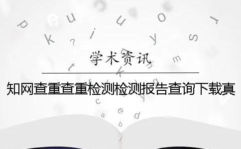 知網查重查重檢測檢測報告查詢下載真的和假冒的驗證