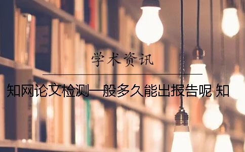 知網論文檢測一般多久能出報告呢？ 知網論文檢測需要多久