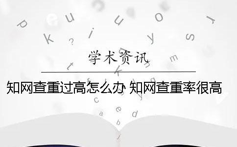 知網(wǎng)查重過高怎么辦？ 知網(wǎng)查重率很高怎么辦