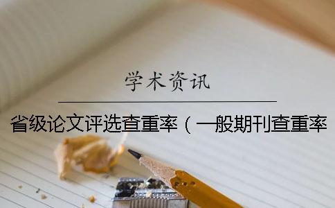 省級論文評選查重率（一般期刊查重率不能超過多少_省級期刊查重）