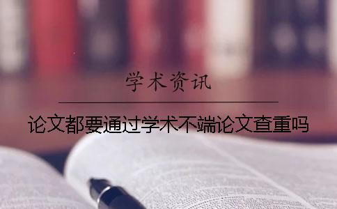 論文都要通過學(xué)術(shù)不端論文查重嗎？