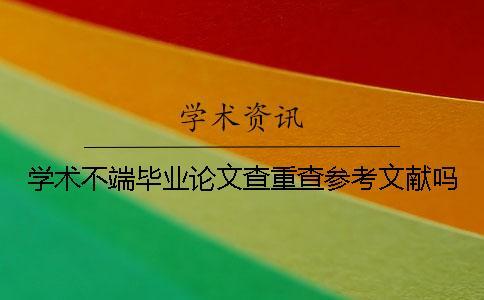 學術不端畢業論文查重查參考文獻嗎？