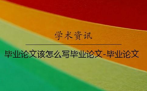 畢業論文該怎么寫畢業論文-畢業論文該怎么寫啊 藥學畢業論文怎么寫大專的畢業論文