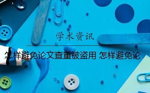 怎樣避免論文查重被盜用？ 怎樣避免論文重復率高
