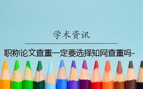 職稱論文查重一定要選擇知網查重嗎-