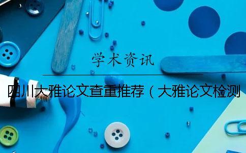四川大雅論文查重推薦（大雅論文檢測(cè)系統(tǒng)_大雅查重?cái)?shù)據(jù)庫(kù)）