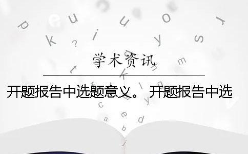 開題報告中選題意義。 開題報告中選題目的與意義該怎么闡述？