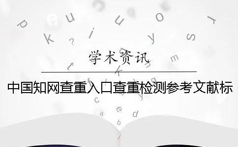 中國知網(wǎng)查重入口查重檢測參考文獻(xiàn)標(biāo)頭