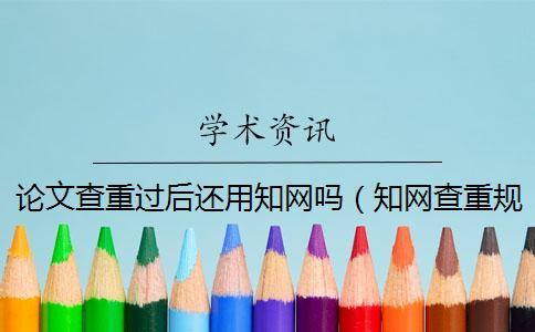 論文查重過后還用知網嗎（知網查重規則_論文如何查重）