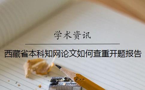 西藏省本科知網論文如何查重？開題報告要查嗎？