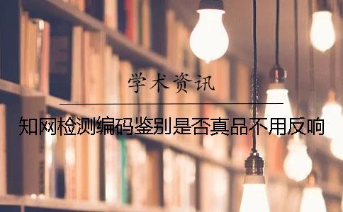 知網檢測編碼鑒別是否真品不用反響？