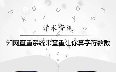 知網(wǎng)查重系統(tǒng)來查重讓你算字符數(shù)數(shù)