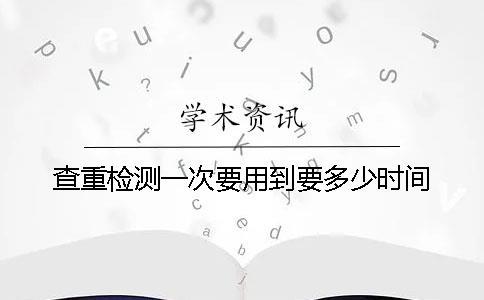 查重檢測一次要用到要多少時(shí)間
