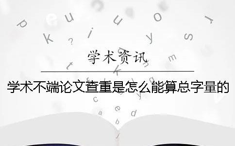 學術不端論文查重是怎么能算總字量的？