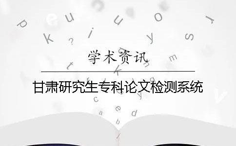 甘肅研究生專科論文檢測系統(tǒng)