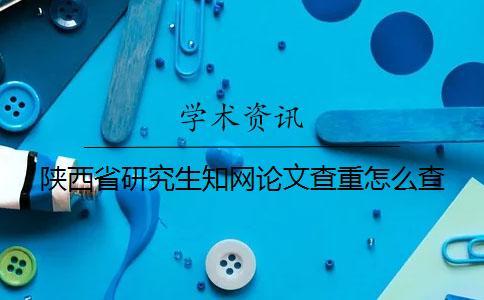 陜西省研究生知網論文查重怎么查