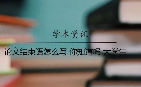 論文結束語怎么寫 你知道嗎 大學生職業規劃論文結束語怎么寫