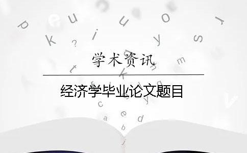 經(jīng)濟(jì)學(xué)畢業(yè)論文題目