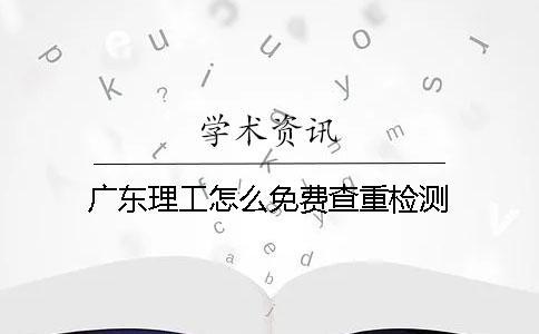 廣東理工怎么免費查重檢測