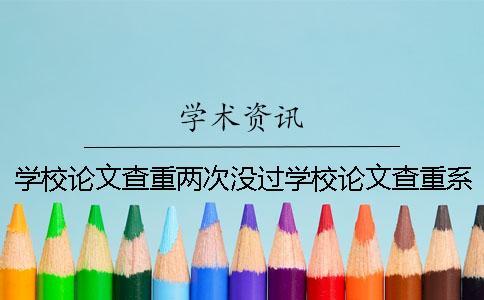 學(xué)校論文查重兩次沒(méi)過(guò)學(xué)校論文查重系統(tǒng)