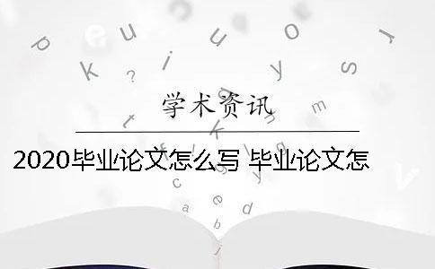 2020畢業(yè)論文怎么寫 畢業(yè)論文怎么寫才過關