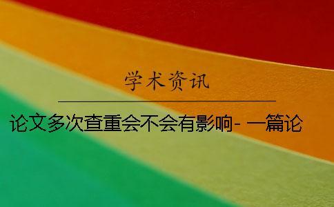 論文多次查重會不會有影響- 一篇論文可以多次查重嗎