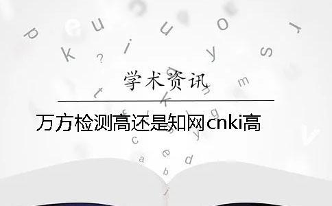 萬方檢測高還是知網(wǎng)cnki高