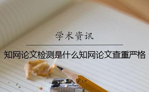 知網論文檢測是什么知網論文查重嚴格嗎？ 知網論文檢測失敗是什么原因？